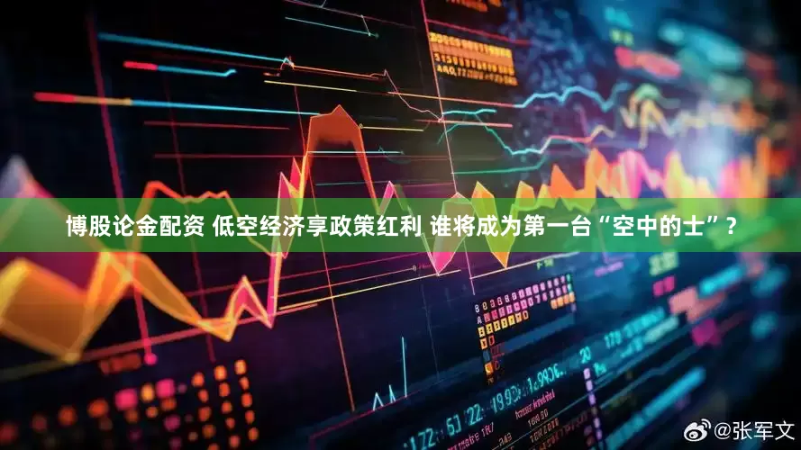 博股论金配资 低空经济享政策红利 谁将成为第一台“空中的士”？