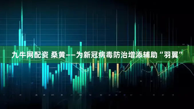九牛网配资 桑黄——为新冠病毒防治增添辅助“羽翼”
