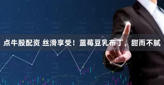 点牛股配资 丝滑享受！蓝莓豆乳布丁，甜而不腻