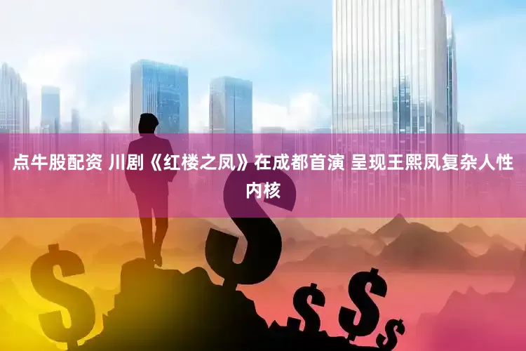 点牛股配资 川剧《红楼之凤》在成都首演 呈现王熙凤复杂人性内核
