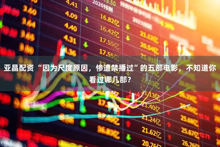 亚晶配资 “因为尺度原因，惨遭禁播过”的五部电影，不知道你看过哪几部？