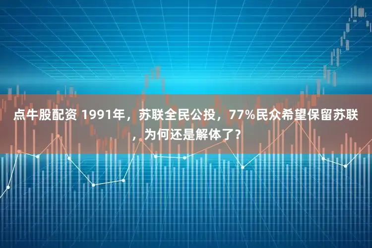点牛股配资 1991年，苏联全民公投，77%民众希望保留苏联，为何还是解体了？